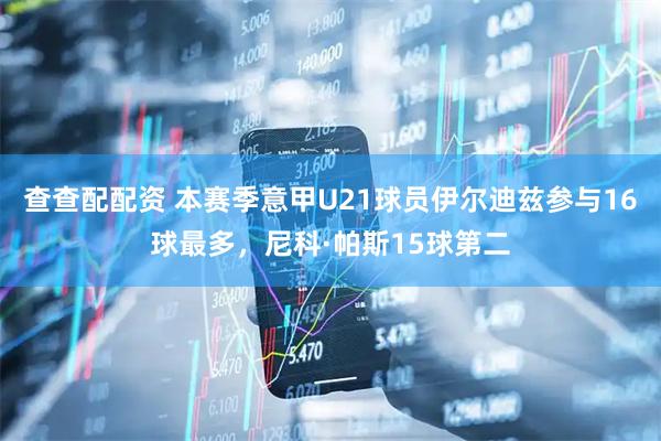 查查配配资 本赛季意甲U21球员伊尔迪兹参与16球最多，尼科·帕斯15球第二
