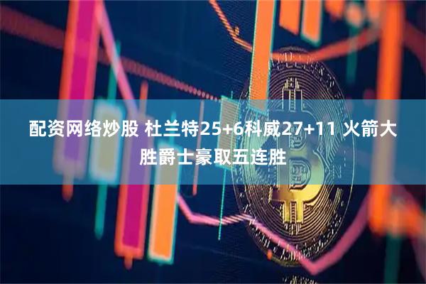 配资网络炒股 杜兰特25+6科威27+11 火箭大胜爵士豪取五连胜
