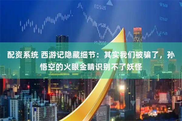 配资系统 西游记隐藏细节：其实我们被骗了，孙悟空的火眼金睛识别不了妖怪